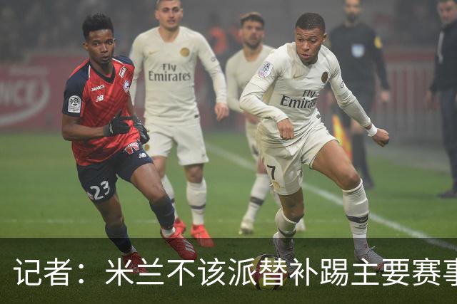 记者：米兰不该派替补踢主要赛事，这件球衣理应得到尊重